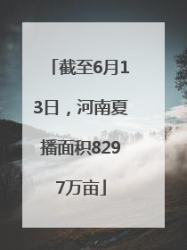 截至6月13日，河南夏播面积8297万亩