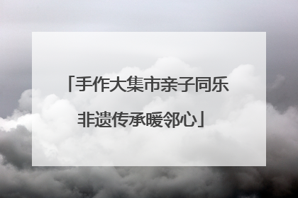 手作大集市亲子同乐 非遗传承暖邻心
