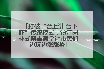 打破“台上讲 台下吓”传统模式，镇江园林式禁毒课堂让市民们边玩边涨涨势