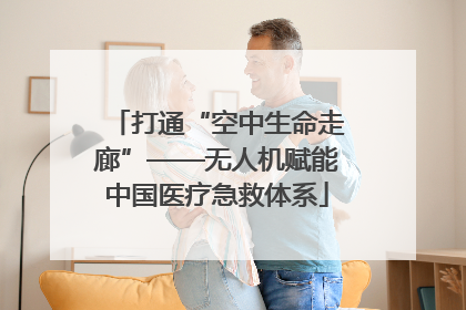 打通“空中生命走廊”——无人机赋能中国医疗急救体系