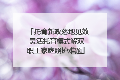 托育新政落地见效 灵活托育模式解双职工家庭照护难题