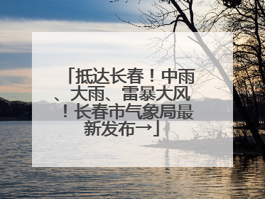 抵达长春！中雨、大雨、雷暴大风！长春市气象局最新发布→