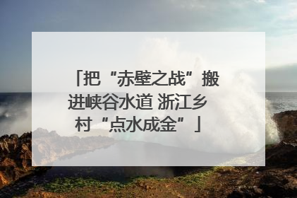 把“赤壁之战”搬进峡谷水道 浙江乡村“点水成金”
