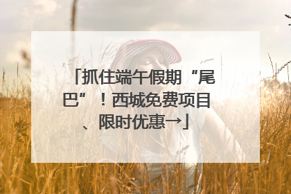 抓住端午假期“尾巴”！西城免费项目、限时优惠→