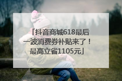 抖音商城618最后一波消费券补贴来了！最高立省1105元