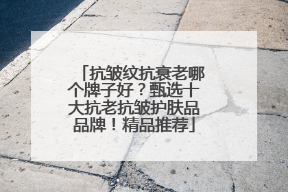 抗皱纹抗衰老哪个牌子好？甄选十大抗老抗皱护肤品品牌！精品推荐