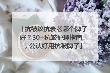抗皱纹抗衰老哪个牌子好？30+抗皱护理指南，公认好用抗皱牌子