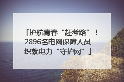 护航青春“赶考路”！2896名电网保障人员织就电力“守护网”
