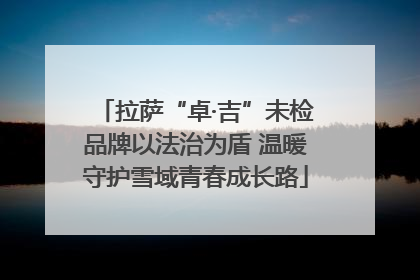 拉萨“卓·吉”未检品牌以法治为盾 温暖守护雪域青春成长路