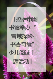 拉萨市图书馆举办“雪域探险·书香奇缘”少儿阅读主题活动