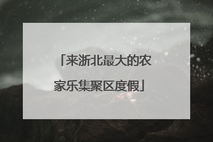 来浙北最大的农家乐集聚区度假