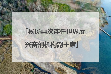 杨扬再次连任世界反兴奋剂机构副主席