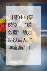 枣庄山亭税务：“税务蓝”助力退役军人“再起航”