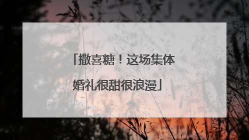 撒喜糖！这场集体婚礼很甜很浪漫