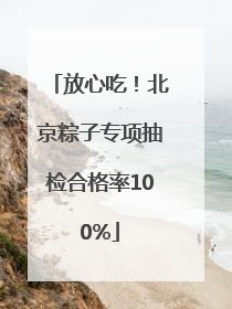 放心吃！北京粽子专项抽检合格率100%
