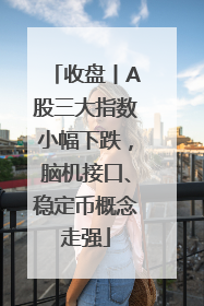 收盘丨A股三大指数小幅下跌，脑机接口、稳定币概念走强