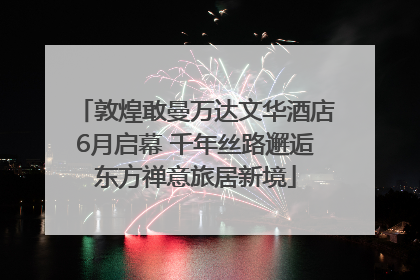 敦煌敢曼万达文华酒店6月启幕 千年丝路邂逅东方禅意旅居新境
