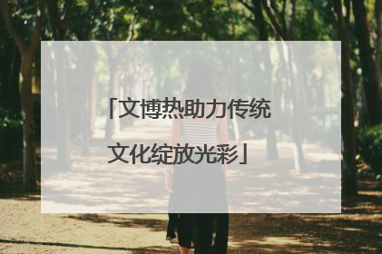 文博热助力传统文化绽放光彩