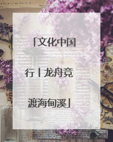 文化中国行丨龙舟竞渡海甸溪