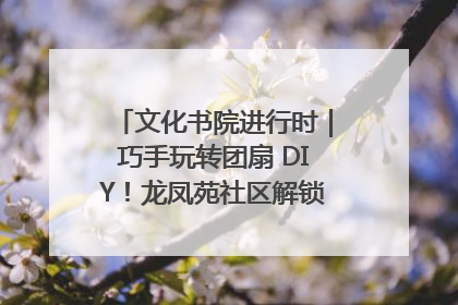 文化书院进行时｜巧手玩转团扇 DIY！龙凤苑社区解锁古风美学新姿势