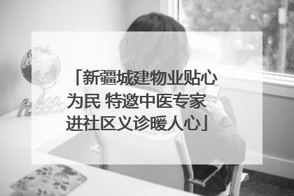 新疆城建物业贴心为民 特邀中医专家进社区义诊暖人心