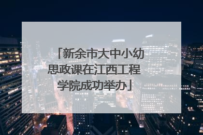 新余市大中小幼思政课在江西工程学院成功举办