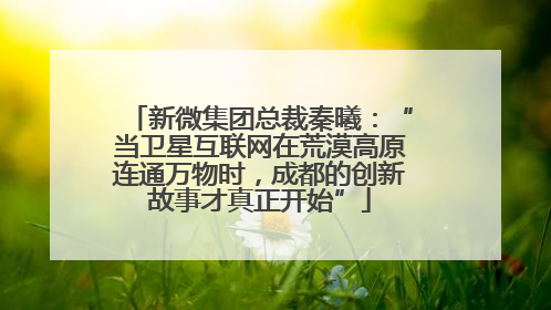 新微集团总裁秦曦：“当卫星互联网在荒漠高原连通万物时，成都的创新故事才真正开始”