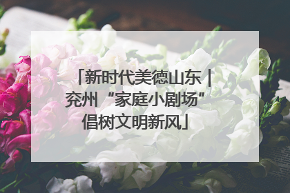 新时代美德山东｜兖州“家庭小剧场”倡树文明新风