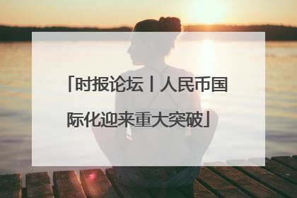 时报论坛丨人民币国际化迎来重大突破