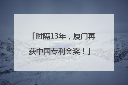 时隔13年，厦门再获中国专利金奖！
