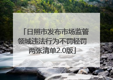 日照市发布市场监管领域违法行为不罚轻罚两张清单2.0版
