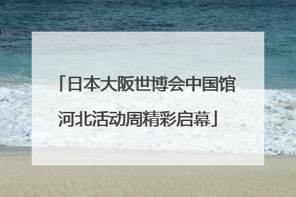 日本大阪世博会中国馆河北活动周精彩启幕