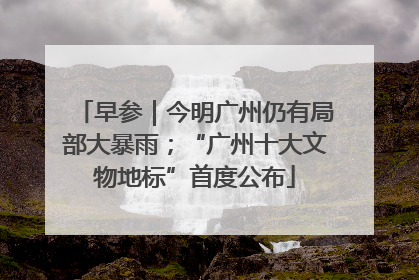 早参｜今明广州仍有局部大暴雨；“广州十大文物地标”首度公布