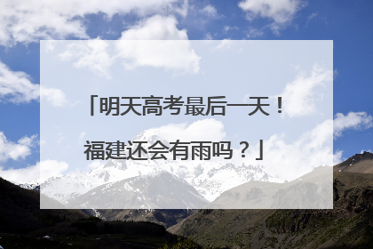 明天高考最后一天！福建还会有雨吗？