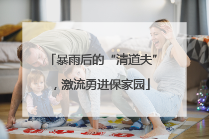 暴雨后的“清道夫”，激流勇进保家园