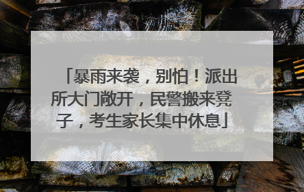 暴雨来袭，别怕！派出所大门敞开，民警搬来凳子，考生家长集中休息