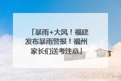 暴雨+大风！福建发布暴雨警报！福州家长们送考注意