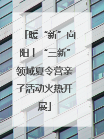 暖“新”向阳丨“三新”领域夏令营亲子活动火热开展