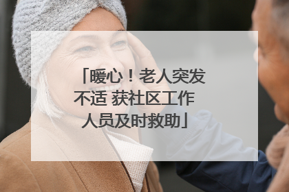 暖心！老人突发不适 获社区工作人员及时救助