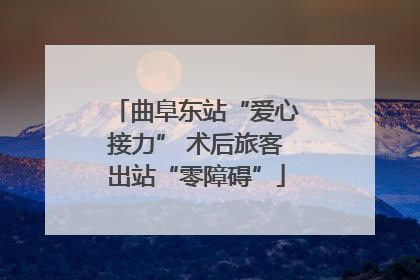 曲阜东站“爱心接力” 术后旅客出站“零障碍”