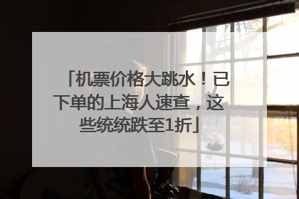 机票价格大跳水！已下单的上海人速查，这些统统跌至1折
