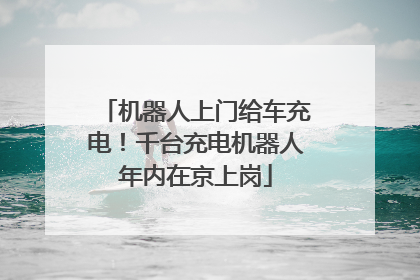 机器人上门给车充电！千台充电机器人年内在京上岗