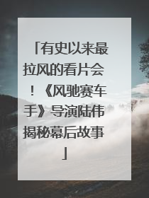 有史以来最拉风的看片会！《风驰赛车手》导演陆伟揭秘幕后故事