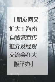 朋友圈又扩大！海南自贸港宣传推介及经贸交流会在大阪举办