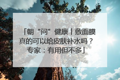 朝“问”健康丨敷面膜真的可以给皮肤补水吗？专家：有用但不多
