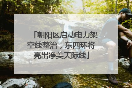 朝阳区启动电力架空线整治，东四环将亮出净美天际线