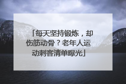 每天坚持锻炼，却伤筋动骨？老年人运动刺客清单曝光