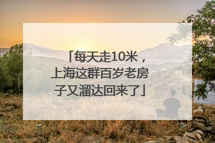 每天走10米，上海这群百岁老房子又溜达回来了