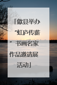 歙县举办“虹庐传薪”书画名家作品邀请展活动