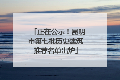 正在公示！昆明市第七批历史建筑推荐名单出炉